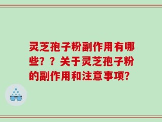 灵芝孢子粉副作用有哪些？？关于灵芝孢子粉的副作用和注意事项？