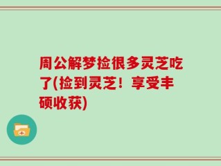周公解梦捡很多灵芝吃了(捡到灵芝！享受丰硕收获)