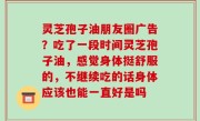 灵芝孢子油朋友圈广告？吃了一段时间灵芝孢子油，感觉身体挺舒服的，不继续吃的话身体应该也能一直好是吗