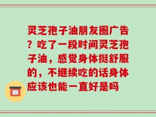 灵芝孢子油朋友圈广告？吃了一段时间灵芝孢子油，感觉身体挺舒服的，不继续吃的话身体应该也能一直好是吗