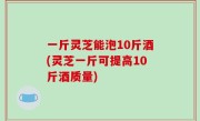 一斤灵芝能泡10斤酒(灵芝一斤可提高10斤酒质量)