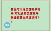 艾滋可以吃灵芝孢子粉吗(可以食用灵芝孢子粉缓解艾滋病症状吗？)