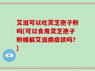 艾滋可以吃灵芝孢子粉吗(可以食用灵芝孢子粉缓解艾滋病症状吗？)