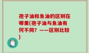 孢子油和鱼油的区别在哪里(孢子油与鱼油有何不同？——区别比较)