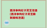 西洋参枸杞子灵芝泡酒(西洋参枸杞子灵芝酿制美味泡酒)