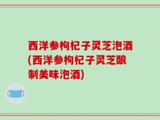 西洋参枸杞子灵芝泡酒(西洋参枸杞子灵芝酿制美味泡酒)