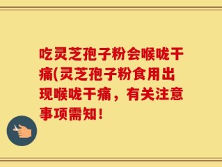 吃灵芝孢子粉会喉咙干痛(灵芝孢子粉食用出现喉咙干痛，有关注意事项需知！