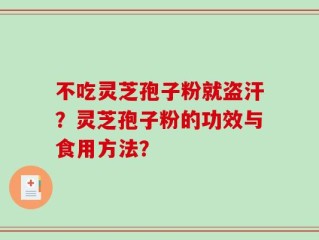 不吃灵芝孢子粉就盗汗？灵芝孢子粉的功效与食用方法？