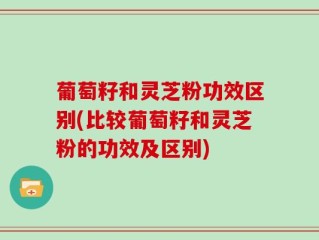 葡萄籽和灵芝粉功效区别(比较葡萄籽和灵芝粉的功效及区别)