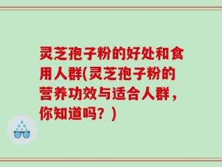 灵芝孢子粉的好处和食用人群(灵芝孢子粉的营养功效与适合人群，你知道吗？)