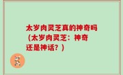 太岁肉灵芝真的神奇吗 (太岁肉灵芝：神奇还是神话？)