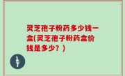 灵芝孢子粉药多少钱一盒(灵芝孢子粉药盒价钱是多少？)