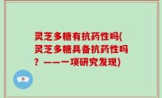 灵芝多糖有抗药性吗(灵芝多糖具备抗药性吗？——一项研究发现)