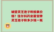 破壁灵芝孢子粉胶襄价格？佳尔科药业菌宝牌灵芝孢子粉多少钱一瓶