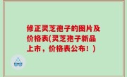 修正灵芝孢子的图片及价格表(灵芝孢子新品上市，价格表公布！)