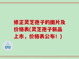 修正灵芝孢子的图片及价格表(灵芝孢子新品上市，价格表公布！)