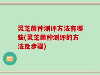 灵芝菌种测评方法有哪些(灵芝菌种测评的方法及步骤)