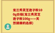 龙三秀灵芝孢子粉100g价格(龙三秀灵芝孢子粉100g——天然健康的选择)