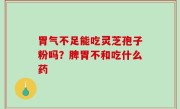 胃气不足能吃灵芝孢子粉吗？脾胃不和吃什么药