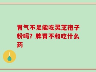 胃气不足能吃灵芝孢子粉吗？脾胃不和吃什么药