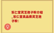 乐仁堂灵芝孢子粉介绍_乐仁堂高品质灵芝孢子粉：