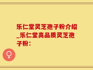 乐仁堂灵芝孢子粉介绍_乐仁堂高品质灵芝孢子粉：