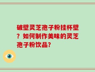 破壁灵芝孢子粉挂杯壁？如何制作美味的灵芝孢子粉饮品？