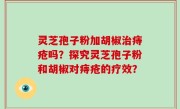 灵芝孢子粉加胡椒治痔疮吗？探究灵芝孢子粉和胡椒对痔疮的疗效？