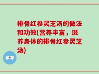 排骨红参灵芝汤的做法和功效(营养丰富，滋养身体的排骨红参灵芝汤)