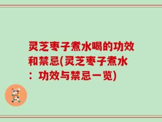 灵芝枣子煮水喝的功效和禁忌(灵芝枣子煮水：功效与禁忌一览)