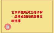 北京药植所灵芝孢子粉:品质卓越的健康养生新选择