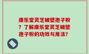 康乐堂灵芝破壁孢子粉？了解康乐堂灵芝破壁孢子粉的功效与用法？