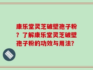 康乐堂灵芝破壁孢子粉？了解康乐堂灵芝破壁孢子粉的功效与用法？