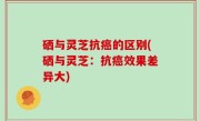 硒与灵芝抗癌的区别(硒与灵芝：抗癌效果差异大)