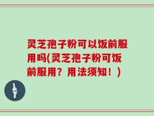灵芝孢子粉可以饭前服用吗(灵芝孢子粉可饭前服用？用法须知！)