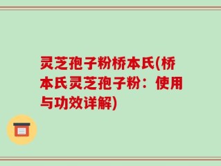 灵芝孢子粉桥本氏(桥本氏灵芝孢子粉：使用与功效详解)