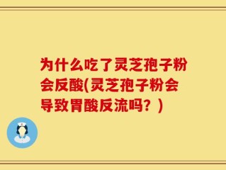 为什么吃了灵芝孢子粉会反酸(灵芝孢子粉会导致胃酸反流吗？)
