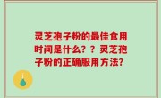 灵芝孢子粉的最佳食用时间是什么？？灵芝孢子粉的正确服用方法？