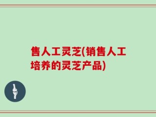 售人工灵芝(销售人工培养的灵芝产品)