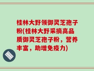 桂林大野领御灵芝孢子粉(桂林大野采摘高品质御灵芝孢子粉，营养丰富，助增免疫力)