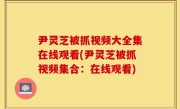 尹灵芝被抓视频大全集在线观看(尹灵芝被抓视频集合：在线观看)