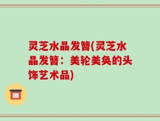 灵芝水晶发簪(灵芝水晶发簪：美轮美奂的头饰艺术品)