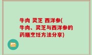 牛肉 灵芝 西洋参(牛肉、灵芝与西洋参的药膳烹饪方法分享)