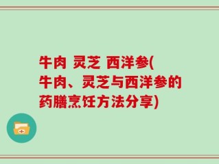 牛肉 灵芝 西洋参(牛肉、灵芝与西洋参的药膳烹饪方法分享)