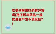 吃孢子粉跟吃药有冲突吗(孢子粉与药品一起食用会产生不良反应？)