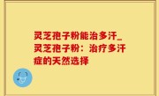 灵芝孢子粉能治多汗_灵芝孢子粉：治疗多汗症的天然选择