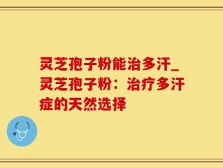 灵芝孢子粉能治多汗_灵芝孢子粉：治疗多汗症的天然选择