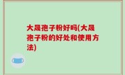 大晟孢子粉好吗(大晟孢子粉的好处和使用方法)