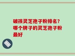 破孩灵芝孢子粉排名？哪个牌子的灵芝孢子粉最好