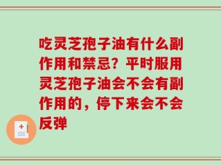 吃灵芝孢子油有什么副作用和禁忌？平时服用灵芝孢子油会不会有副作用的，停下来会不会反弹